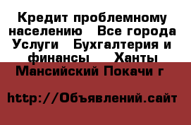 Кредит проблемному населению - Все города Услуги » Бухгалтерия и финансы   . Ханты-Мансийский,Покачи г.